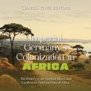 Imperial Germany’s Colonization in Africa: The History of the German Efforts and Conflicts to Coloni Audiobook