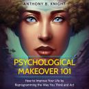 Psychological Makeover 101: How to Improve Your Life by Reprogramming the Way You Think and Act Audiobook