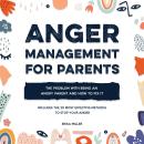 Anger Management for Parents: The Problem with Being an Angry Parent and How to Fix It - Includes the 20 Most Effective Methods to Stop Your Anger Audiobook