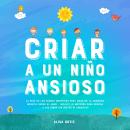 [Spanish] - Criar a un Niño Ansioso: La guía de los padres empáticos para manejar la ansiedad infant Audiobook