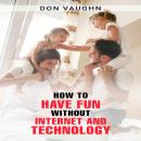 HOW TO HAVE FUN WITHOUT INTERNET AND TECHNOLOGY: Discover the Benefits of Unplugging and Connecting  Audiobook