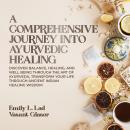 A Comprehensive Journey Into Ayurvedic Healing: Discover Balance, Healing, and Well Being Through th Audiobook