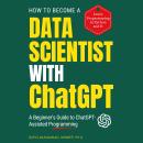 How To Become A Data Scientist With ChatGPT: A Beginner's Guide to ChatGPT-Assisted Programming Audiobook
