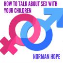 HOW TO TALK ABOUT SEX WITH YOUR CHILDREN: All you need to know to have a successful conversation. Audiobook