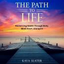 The Path to Life: Reclaiming Health Through Body, Mind, Heart and Spirit Audiobook