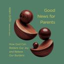 Good News for Parents: How God Can Restore Our Joy and Relieve Our Burdens Audiobook