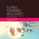 Flying Fisheries Biologist: Flying Experiences of an Alaskan Fisheries Biologist Audiobook