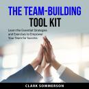 The Team-Building Tool Kit: Learn the Essential Strategies and Exercises to Empower Your Team for Su Audiobook