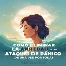 [Spanish] - Como Eliminar la Ansiedad y los Ataques de Pánico de Una Vez por Todas: Guía Práctica es Audiobook