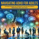 Navigating ADHD for Adults: Navigating ADHD For Adults: 12 Proven Strategies and Techniques to Harness your ADHD in Relationships, Work, and at Home Audiobook