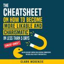 The Cheat Sheet on How to Become More Likable and Charismatic in Less Than 5 Days: You Can Learn How Audiobook