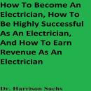 How To Become An Electrician, How To Be Highly Successful As An Electrician, And How To Earn Revenue Audiobook