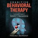 Cognitive Behavioral Therapy: A Complete Guide to Retraining Your Brain to Overcome Anxiety and Depr Audiobook