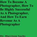 How To Become A Photographer, How To Be Highly Successful As A Photographer, And How To Earn Revenue Audiobook