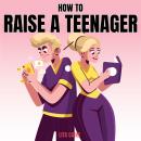 How to Raise a Teenager: Navigating the Crazy and Confusing Adolescent Years As a Parent Audiobook