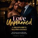 Love Unplanned: A Billionaire’s Second Chance: A Billionaire’s Second Chance: When Destiny Intervenes, Billion-Dollar Plans Take a Backseat to Unexpected Love Audiobook