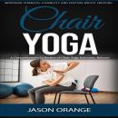 Chair Yoga: Improving Strength, Flexibility and Posture Whilst Creating (A Comprehensive Collection  Audiobook