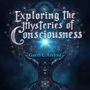 Exploring the Mysteries of Consciousness: A Journey Beyond Reality: Unlock the Secrets of Consciousn Audiobook