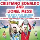 Cristiano Ronaldo And Lionel Messi - The Boys Who Dreamed of Being Champions: The inspiring Life Sto Audiobook