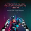 AI Development for the Modern World: Crafting Solutions for the Modern Era: Mastering the Art of Art Audiobook