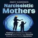 Narcissistic Mothers: Healing for Childhood Wounds, Building Self-Worth, and Thriving Beyond Toxic Family Dynamics Audiobook
