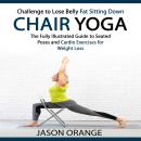 Chair Yoga: Challenge to Lose Belly Fat Sitting Down (The Fully Illustrated Guide to Seated Poses and Cardio Exercises for Weight Loss) Audiobook