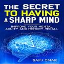 The Secret to Having a Sharp Mind: Improve your mental Acuity and Memory Recall Audiobook