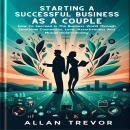 Starting A Successful Business As A Couple: How To Succeed In The Business World Through Emotional C Audiobook