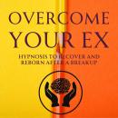 Overcome your Ex: Hypnosis to Recover and Reborn after a Breakup Audiobook