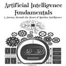 Artificial Intelligence Fundamentals: A Journey through the Heart of Machine Intelligence Audiobook