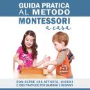 [Italian] - Guida Pratica al Metodo Montessori a Casa: Con Oltre 100 Attività, Giochi e Idee Pratich Audiobook