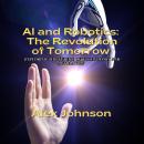 AI and Robotics: The Revolution of Tomorrow: Exploring the Future of Technology and Automation Audiobook