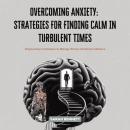 Overcoming Anxiety: Strategies for Finding Calm in Turbulent Times: Empowering Techniques to Manage Stress and Restore Balance Audiobook