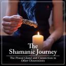 The Shamanic Journey: The Pineal Gland and Connection to Other Dimensions Audiobook