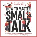 How to Master Small Talk: A Practical Guide to Improve Your Conversations and Talk to Anyone About Anything Audiobook