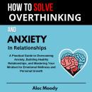 How To Solve Overthinking and Anxiety In Relationships: A Practical Guide to Overcoming Anxiety, Building Healthy Relationships, and Mastering Your Mindset for Emotional Wellness and Personal Growth Audiobook