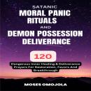 Satanic, Moral Panic, Rituals And Demon Possession Deliverance: 120 Dangerous Inner Healing & Delive Audiobook