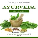 Ayurveda: A Culinary Guide That Blends the Ancient Wisdom (A Complete Ayurvedic Guide to Self-healin Audiobook