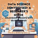Data Science Demystified: A Beginner’s Guide: Unlocking Insights with Data Analysis Audiobook