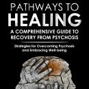 Pathways to Healing: A Comprehensive Guide to Recovery from Psychosis: Strategies for Overcoming Psy Audiobook