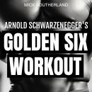 Arnold Schwarzenegger's Golden Six Workout: The Quick Guide to Arnold Schwarzenegger's Golden Six an Audiobook