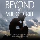 BEYOND THE VEIL OF GRIEF: Navigating Loss, Embracing Healing, and Strengthening Spiritual Bonds with Audiobook