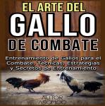 [Spanish] - EL ARTE DEL GALLO DE COMBATE: Entrenamiento de Gallos para el Combate, Técnicas, Estrate Audiobook