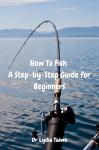 How To Fish A Step-by-Step Guide for Beginners: Easy To Read Audiobook