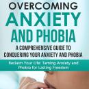 Overcoming Anxiety and Phobia: A Comprehensive Guide to Conquering Your Anxiety and Phobia Audiobook