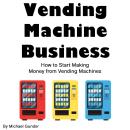 Vending Machine Business: How to Start Making Money from Vending Machines Audiobook