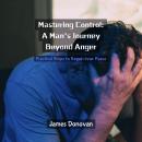 Mastering Control: A Man's Journey Beyond Anger: Practical Steps to Regain Inner Peace Audiobook