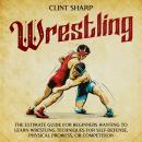 Wrestling: The Ultimate Guide for Beginners Wanting to Learn Wrestling Techniques for Self-Defense,  Audiobook