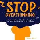 Stop Overthinking: Unshackle Your Mind from Analysis Paralysis and Seize Your True Potential Audiobook