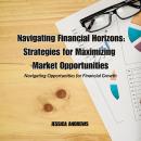 Navigating Financial Horizons: Strategies for Maximizing Market Opportunities: Navigating Opportunit Audiobook